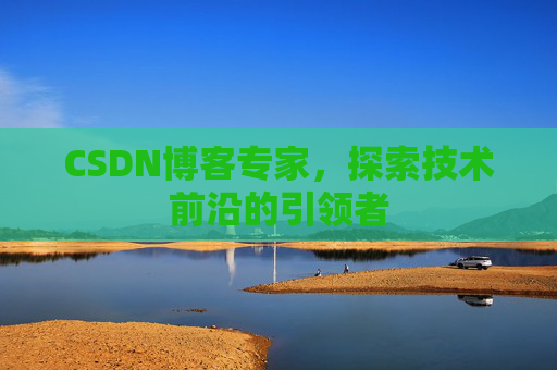 CSDN博客专家，探索技术前沿的引领者